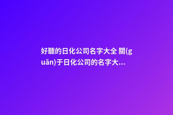 好聽的日化公司名字大全 關(guān)于日化公司的名字大全-第1張-公司起名-玄機派